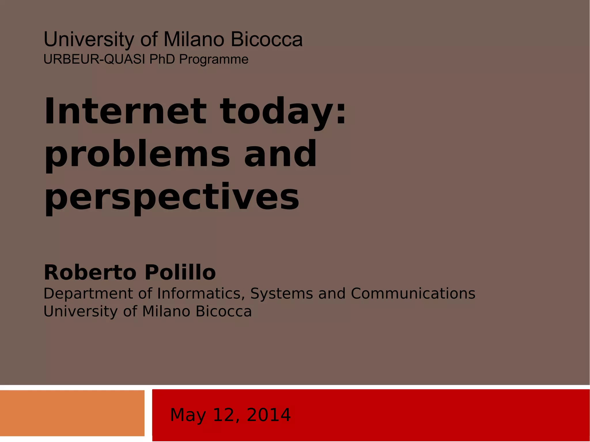 May 12, 2014
University of Milano Bicocca
URBEUR-QUASI PhD Programme
Internet today:
problems and
perspectives
Roberto Polillo
Department of Informatics, Systems and Communications
University of Milano Bicocca
 