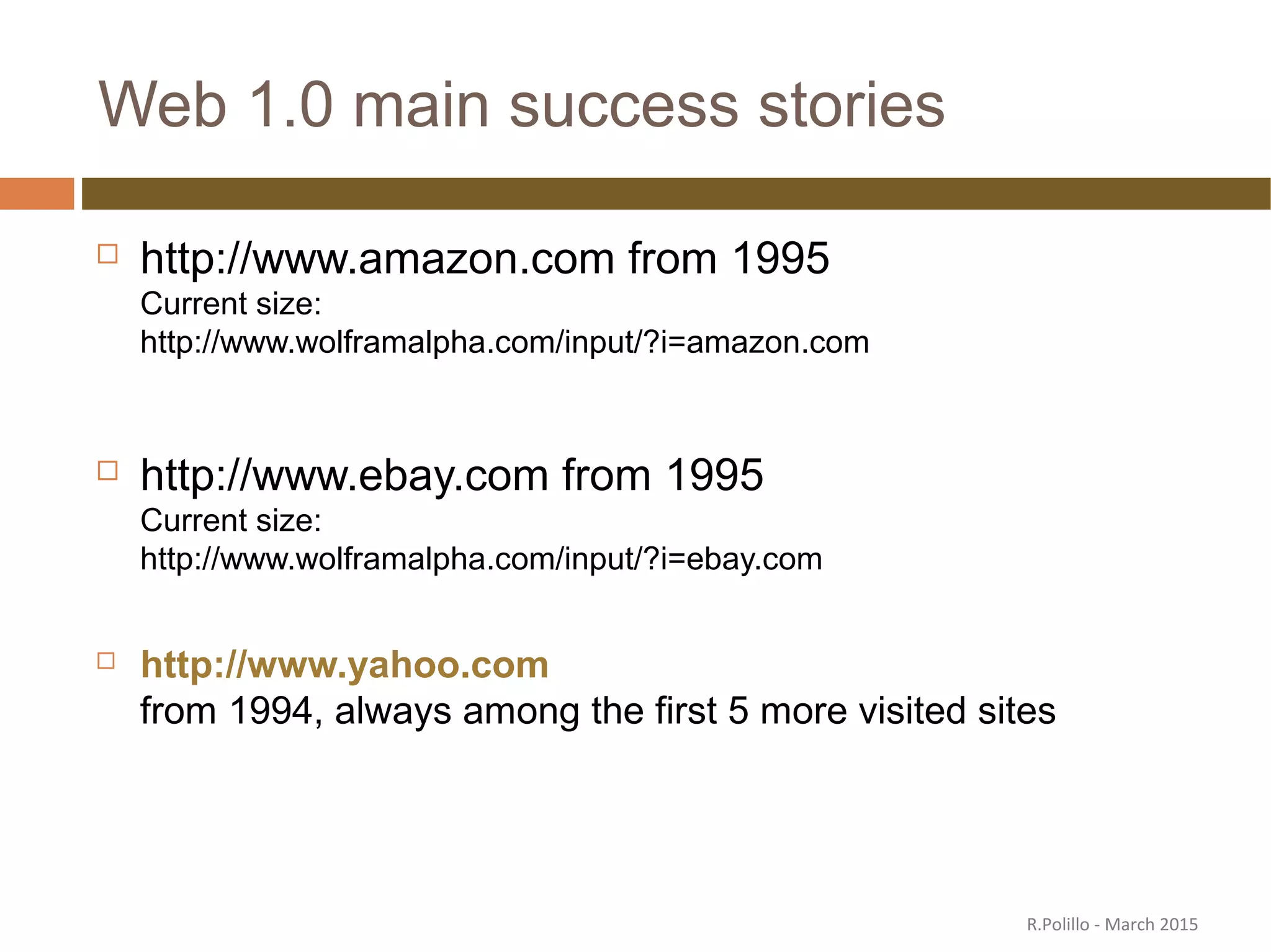 Web 1.0 main success stories
 http://www.amazon.com from 1995
Current size:
http://www.wolframalpha.com/input/?i=amazon.com
 http://www.ebay.com from 1995
Current size:
http://www.wolframalpha.com/input/?i=ebay.com
 http://www.yahoo.com
from 1994, always among the first 5 more visited sites
R.Polillo - March 2015
 