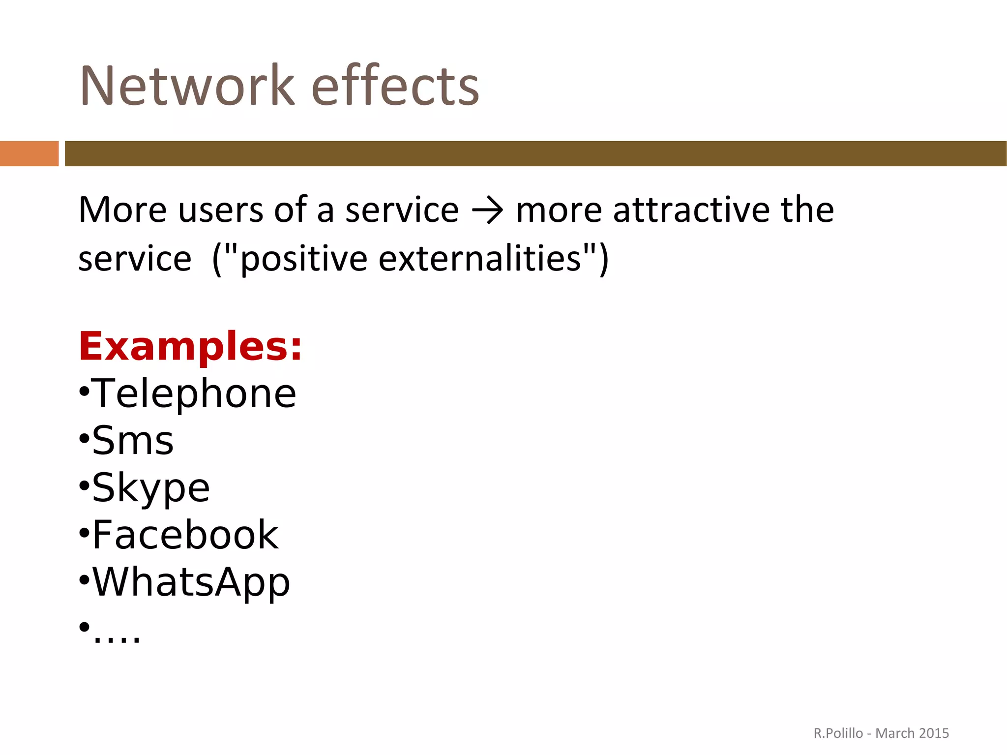 Network effects
More users of a service → more attractive the
service ("positive externalities")
Examples:
•Telephone
•Sms
•Skype
•Facebook
•WhatsApp
•….
R.Polillo - March 2015
 