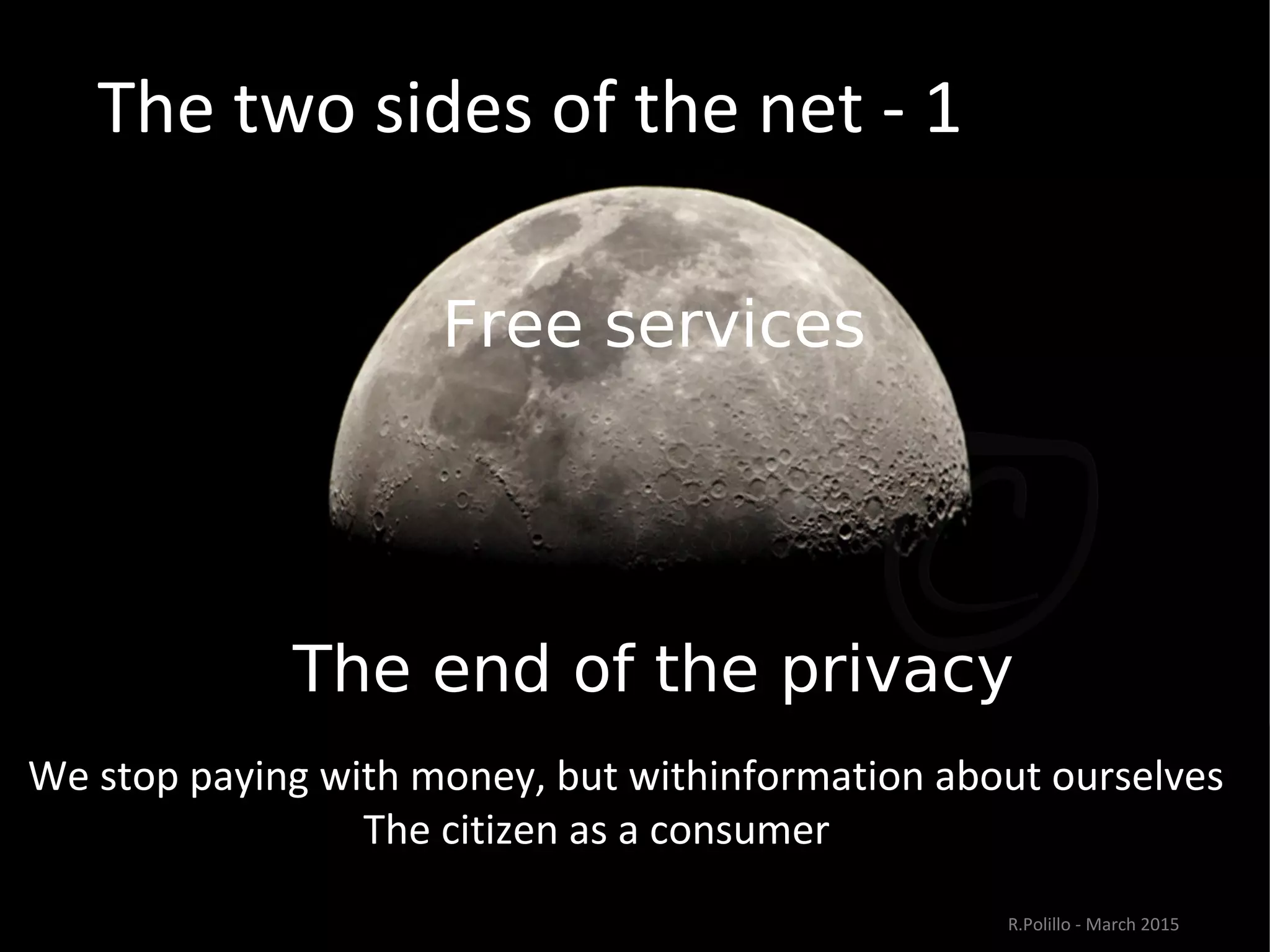 The two sides of the net - 1
Free services
The end of the privacy”
We stop paying with money, but withinformation about ourselves
The citizen as a consumer
R.Polillo - March 2015
 