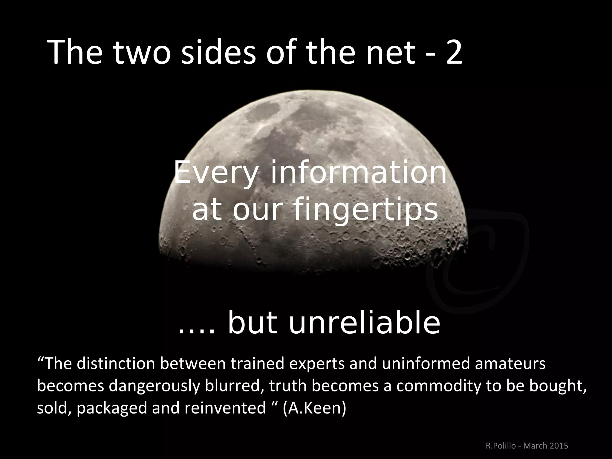 The two sides of the net - 2
Every information
at our fingertips
…. but unreliable”
“The distinction between trained experts and uninformed amateurs
becomes dangerously blurred, truth becomes a commodity to be bought,
sold, packaged and reinvented “ (A.Keen)
R.Polillo - March 2015
 