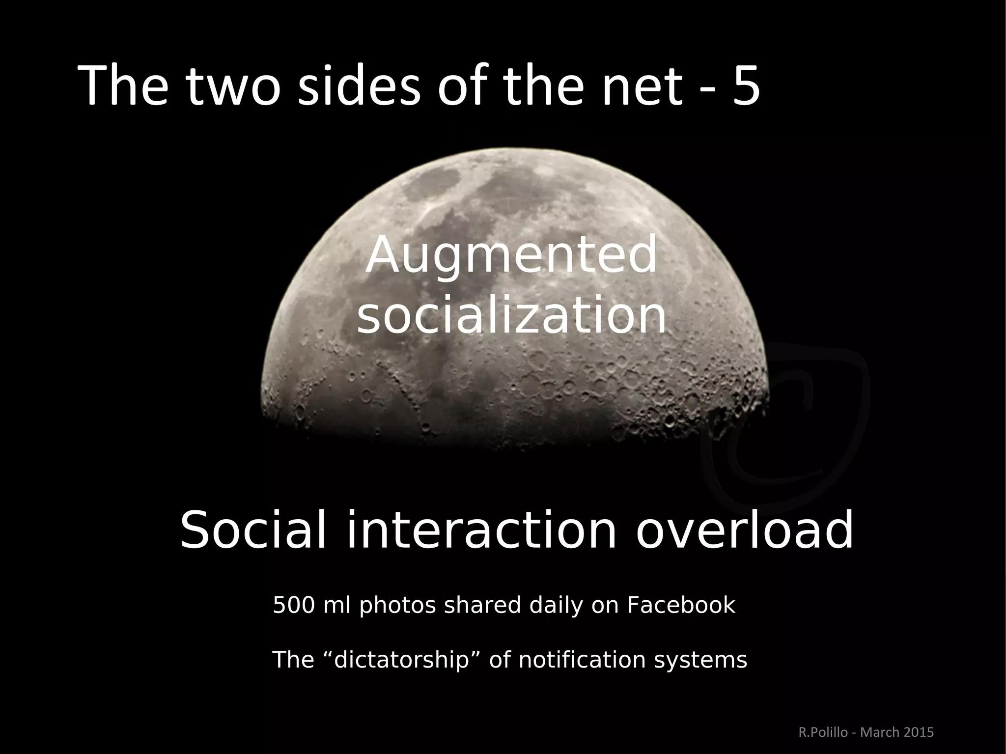 The two sides of the net - 5
Augmented
socialization
Social interaction overload
500 ml photos shared daily on Facebook
The “dictatorship” of notification systems
”
R.Polillo - March 2015
 