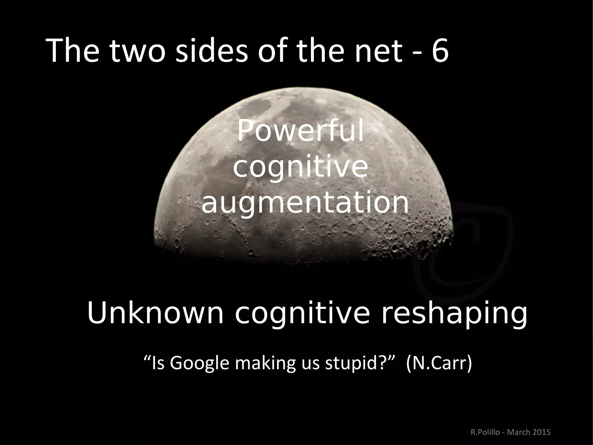The two sides of the net - 6
Powerful
cognitive
augmentation
Unknown cognitive reshaping ”
“Is Google making us stupid?” (N.Carr)
R.Polillo - March 2015
 