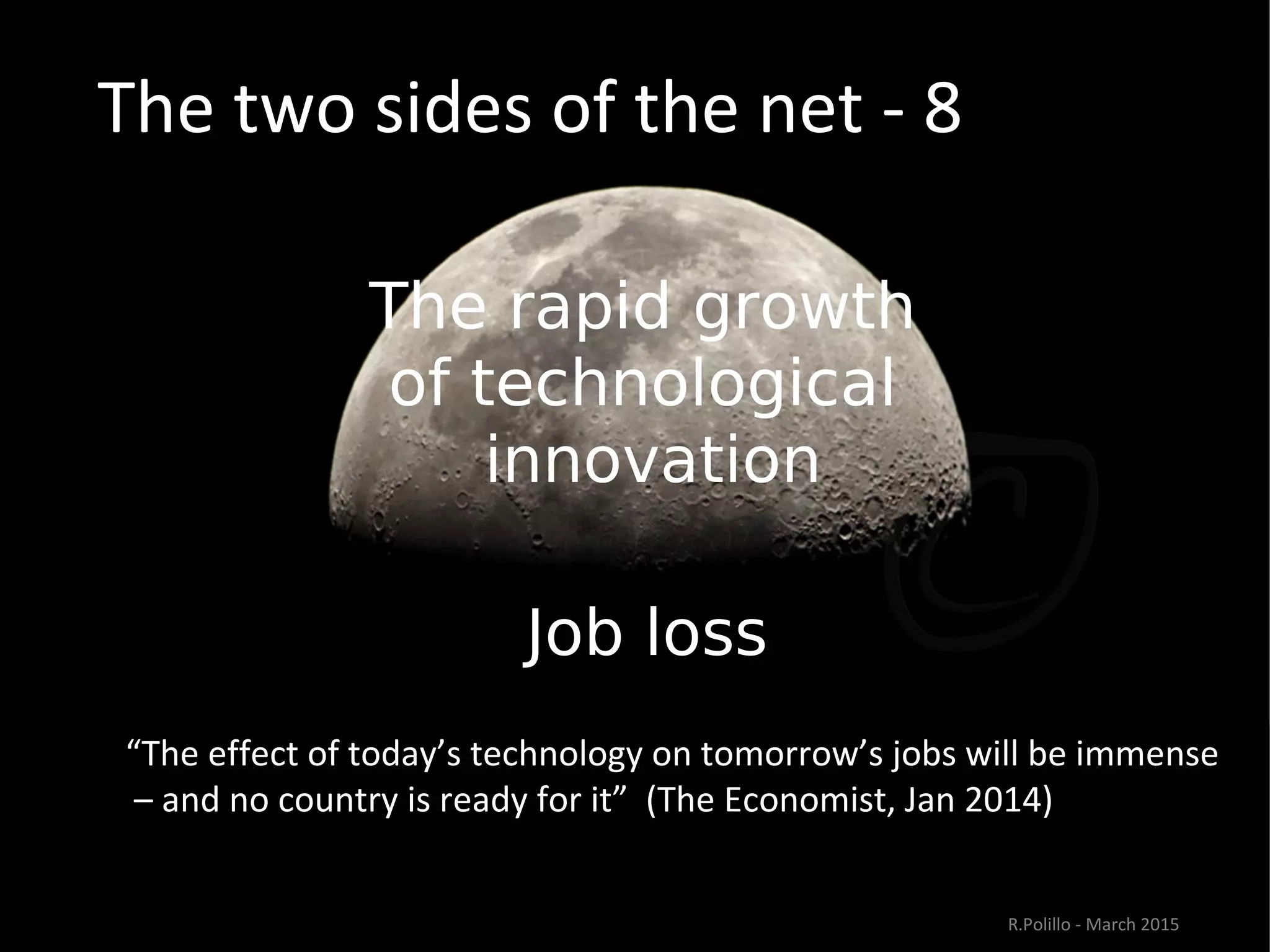The two sides of the net - 8
The rapid growth
of technological
innovation
Job loss
“The effect of today’s technology on tomorrow’s jobs will be immense
– and no country is ready for it” (The Economist, Jan 2014)
R.Polillo - March 2015
 