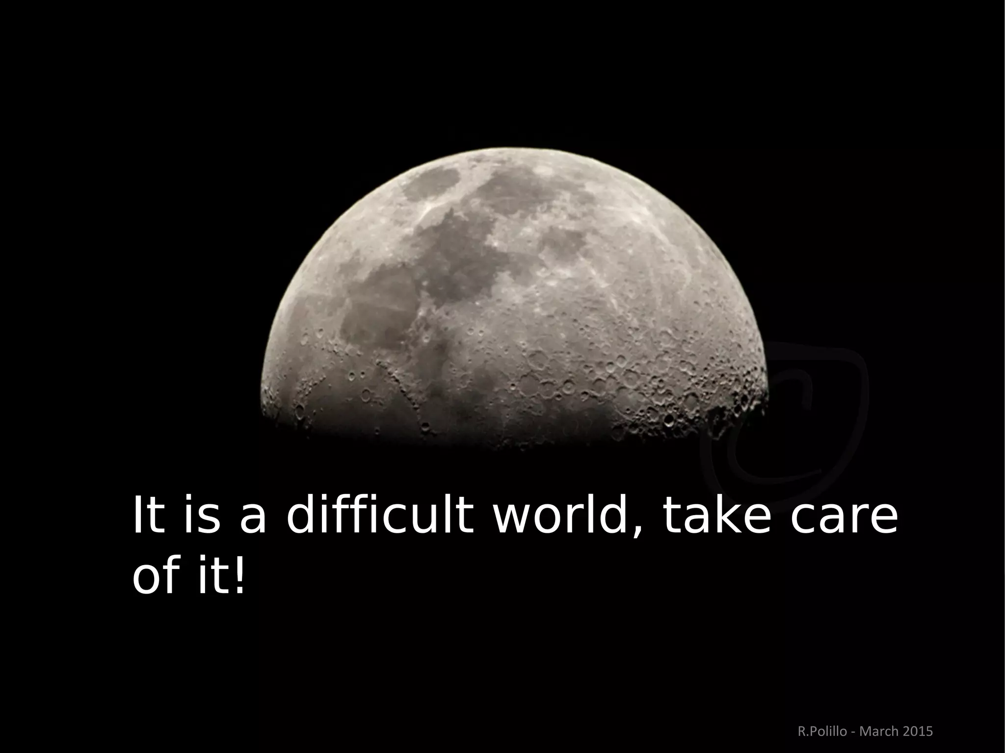 It is a difficult world, take care
of it!
R.Polillo - March 2015
 