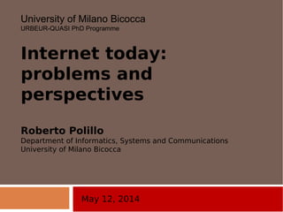 May 12, 2014
University of Milano Bicocca
URBEUR-QUASI PhD Programme
Internet today:
problems and
perspectives
Roberto Polillo
Department of Informatics, Systems and Communications
University of Milano Bicocca
 