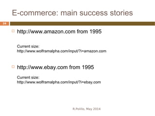 E-commerce: main success stories
R.Polillo, May 2014
26
 http://www.amazon.com from 1995
Current size:
http://www.wolframalpha.com/input/?i=amazon.com
 http://www.ebay.com from 1995
Current size:
http://www.wolframalpha.com/input/?i=ebay.com
 