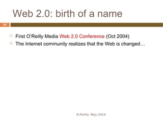 Web 2.0: birth of a name
R.Polillo, May 2014
32
 First O’Reilly Media Web 2.0 Conference (Oct 2004)
 The Internet community realizes that the Web is changed…
 