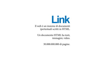 LinkIl web è un insieme di documenti
ipertestuali scritti in HTML.
Un documento HTML ha testi,
immagini, video.
30.000.000.000 di pagine.
 