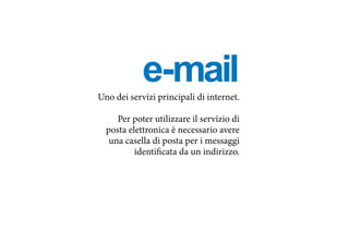 e-mailUno dei servizi principali di internet.
Per poter utilizzare il servizio di
posta elettronica è necessario avere
una casella di posta per i messaggi
identificata da un indirizzo.
 