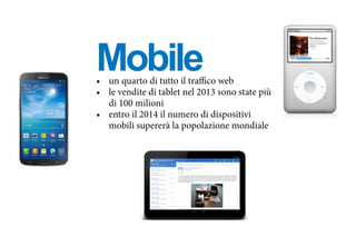Mobile•	 un quarto di tutto il traffico web
•	 le vendite di tablet nel 2013 sono state più
di 100 milioni
•	 entro il 2014 il numero di dispositivi
mobili supererà la popolazione mondiale
 
