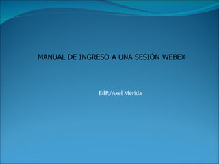 EdP./Axel Mérida MANUAL DE INGRESO A UNA SESIÓN WEBEX  