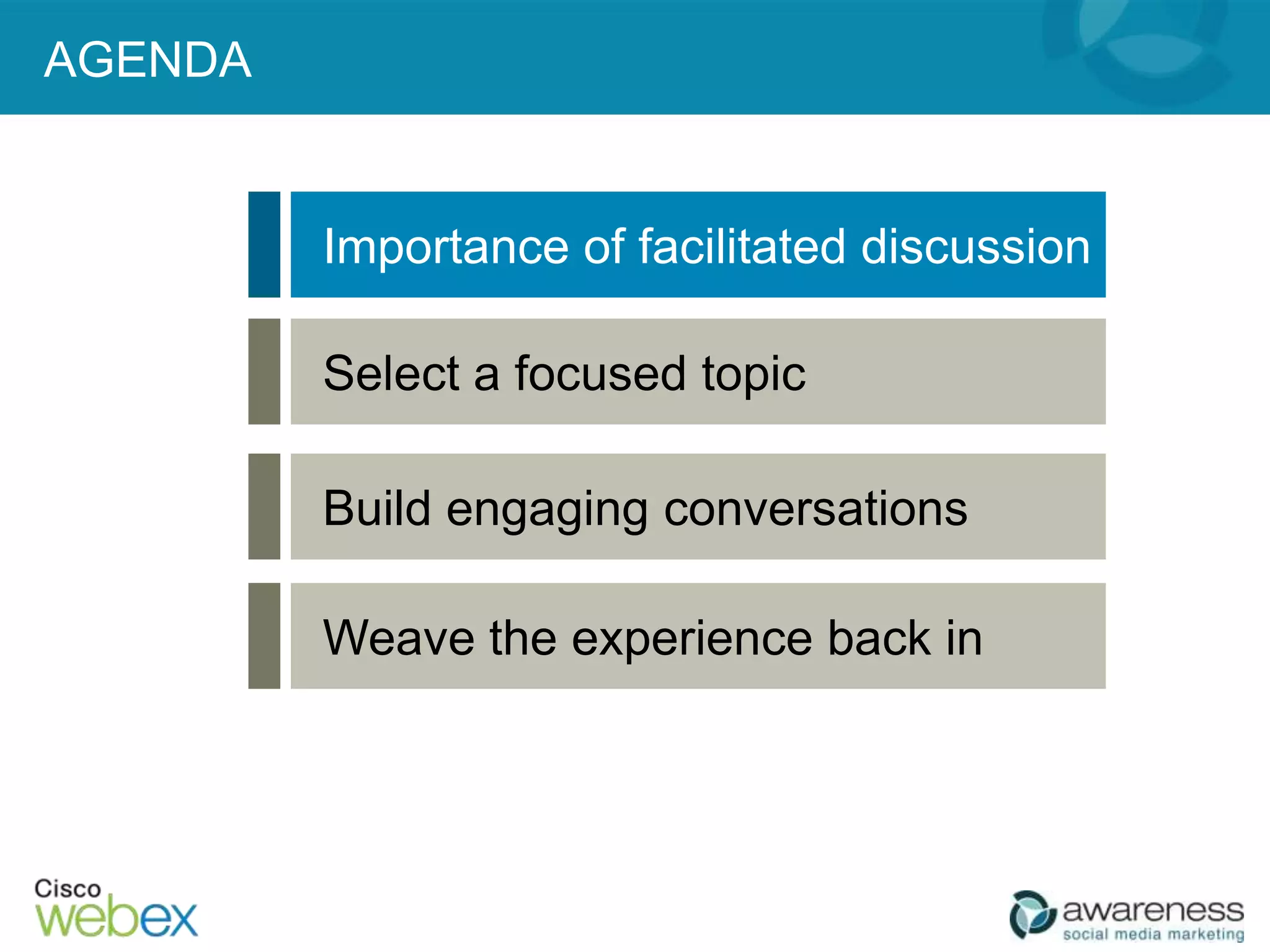 AGENDA


         Importance of facilitated discussion

         Select a focused topic

         Build engaging conversations

         Weave the experience back in
 