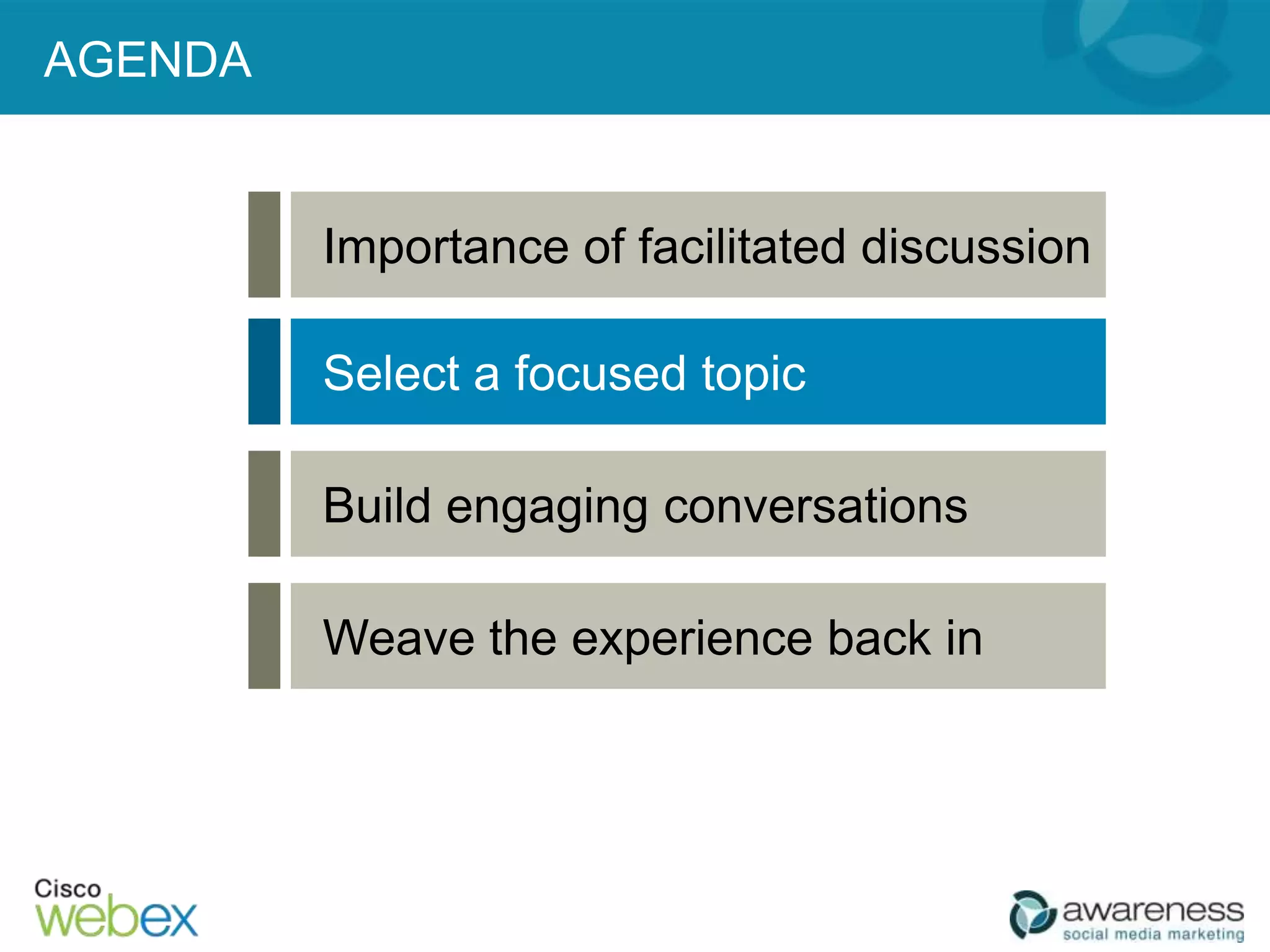 AGENDA


         Importance of facilitated discussion

         Select a focused topic

         Build engaging conversations

         Weave the experience back in
 
