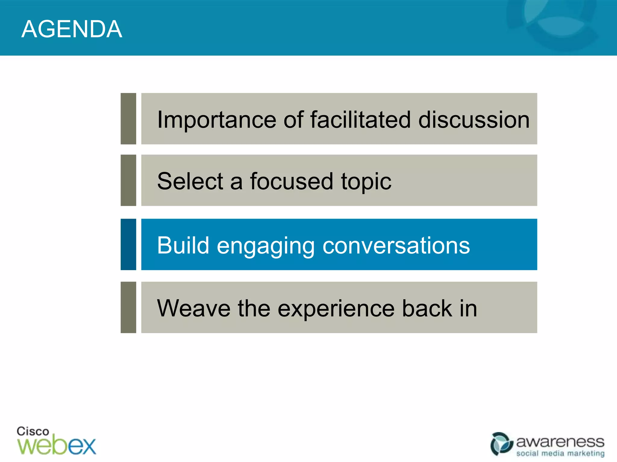 AGENDA


         Importance of facilitated discussion

         Select a focused topic

         Build engaging conversations

         Weave the experience back in
 