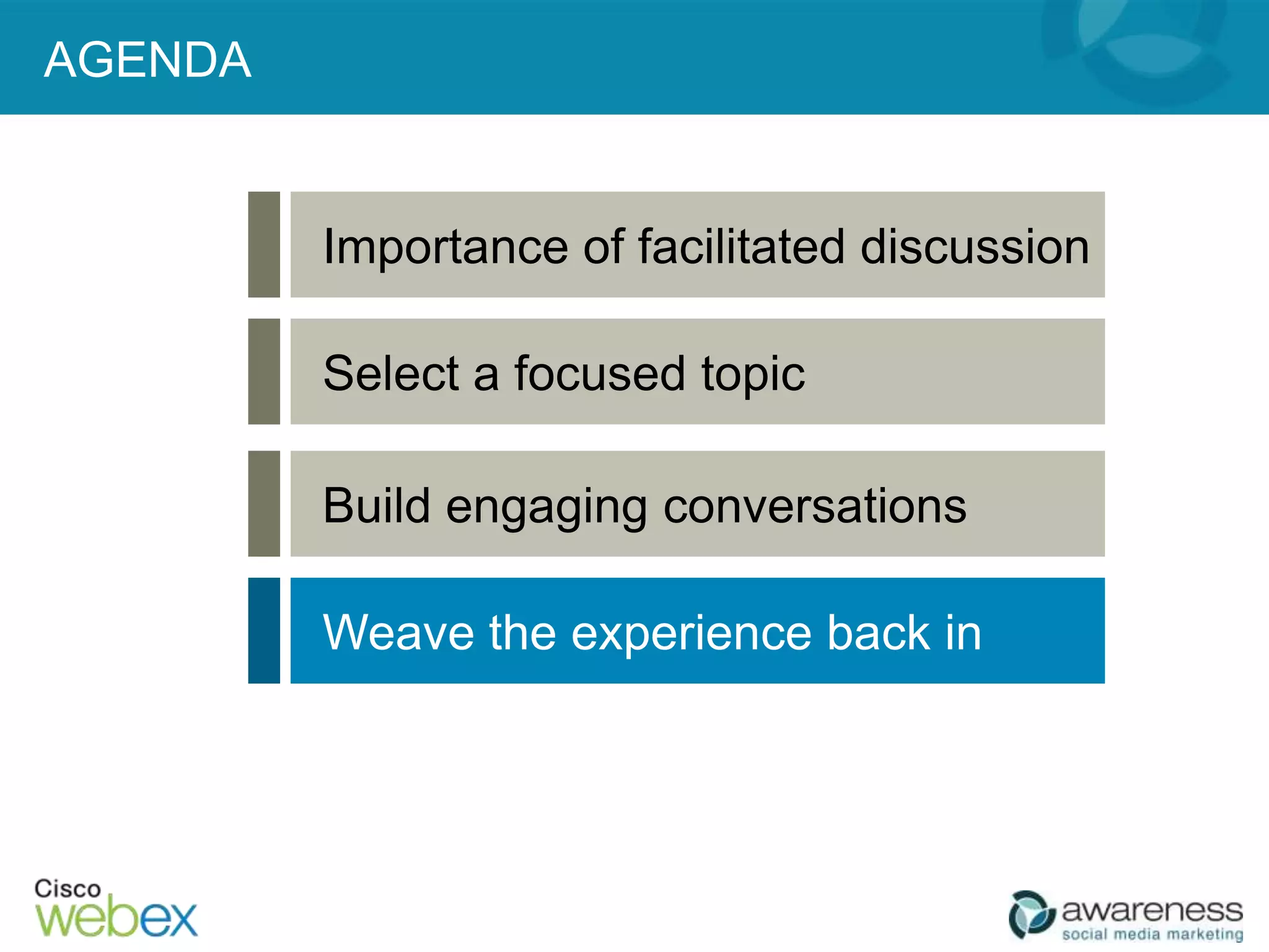 AGENDA


         Importance of facilitated discussion

         Select a focused topic

         Build engaging conversations

         Weave the experience back in
 