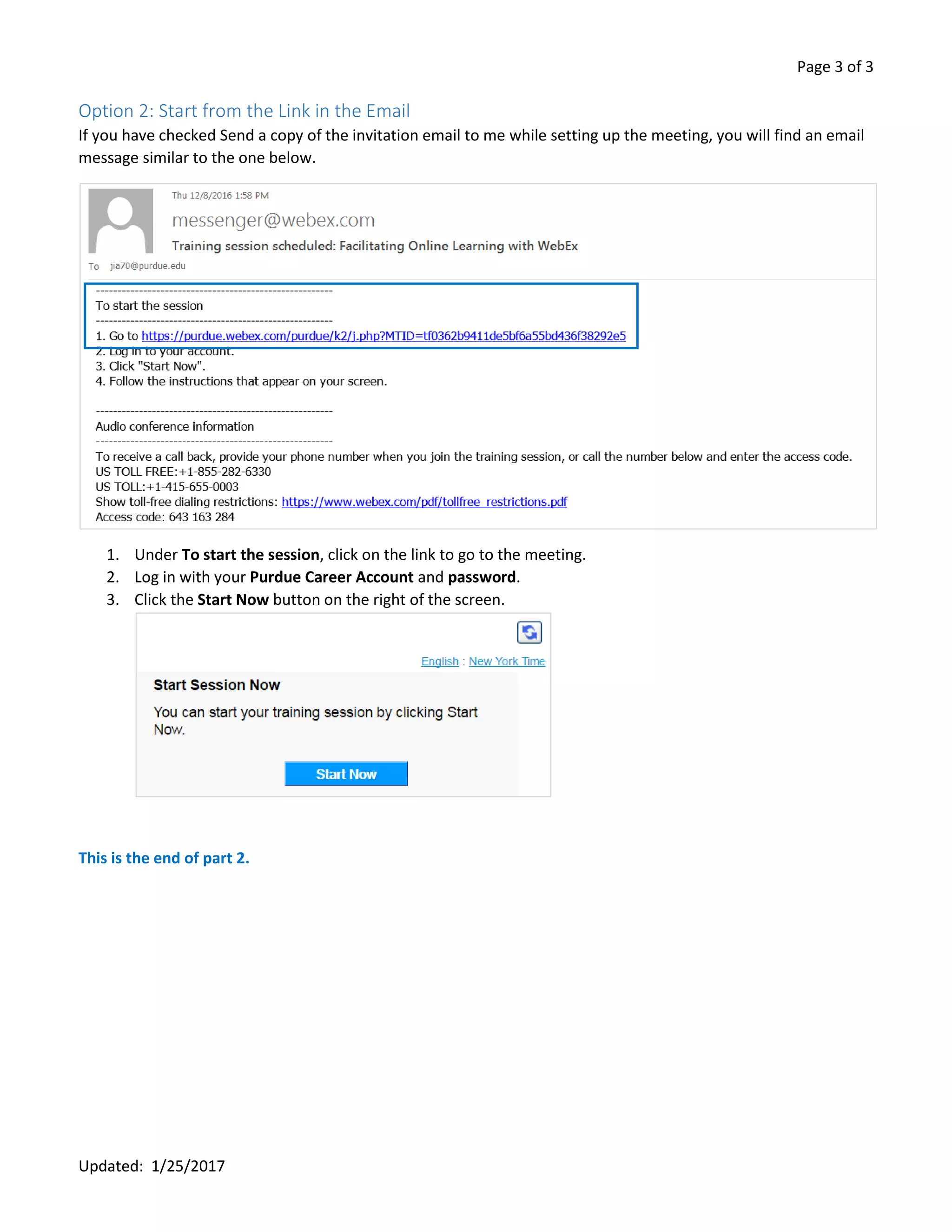 Page 3 of 3
Updated: 1/25/2017
Option 2: Start from the Link in the Email
If you have checked Send a copy of the invitation email to me while setting up the meeting, you will find an email
message similar to the one below.
1. Under To start the session, click on the link to go to the meeting.
2. Log in with your Purdue Career Account and password.
3. Click the Start Now button on the right of the screen.
This is the end of part 2.
 