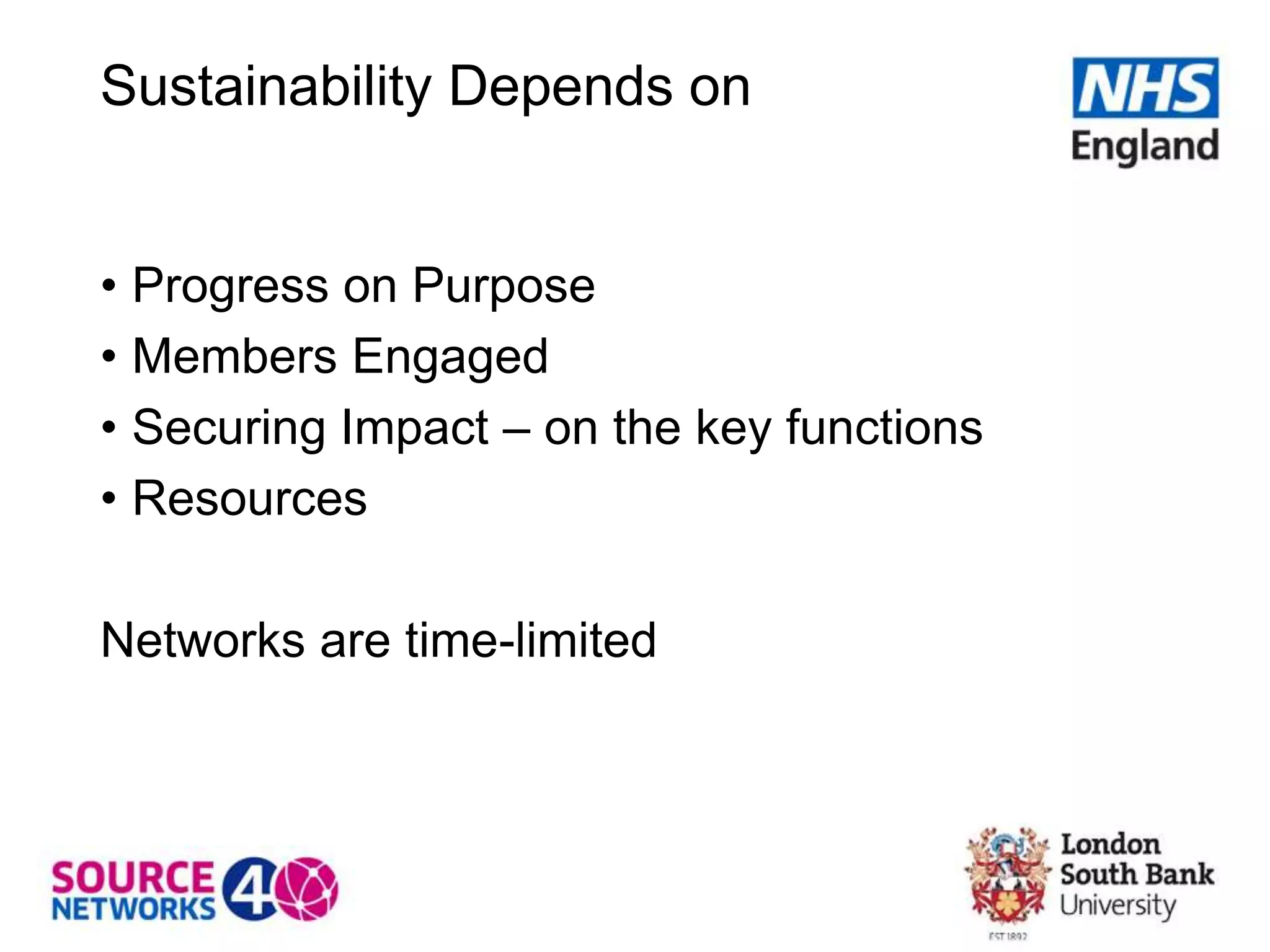 Sustainability Depends on
• Progress on Purpose
• Members Engaged
• Securing Impact – on the key functions
• Resources
Networks are time-limited
 