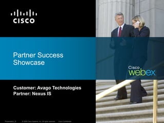 © 2009 Cisco Systems, Inc. All rights reserved. Cisco ConfidentialPresentation_ID © 2009 Cisco Systems, Inc. All rights reserved. Cisco ConfidentialPresentation_ID
Customer: Avago Technologies
Partner: Nexus IS
Partner Success
Showcase
 