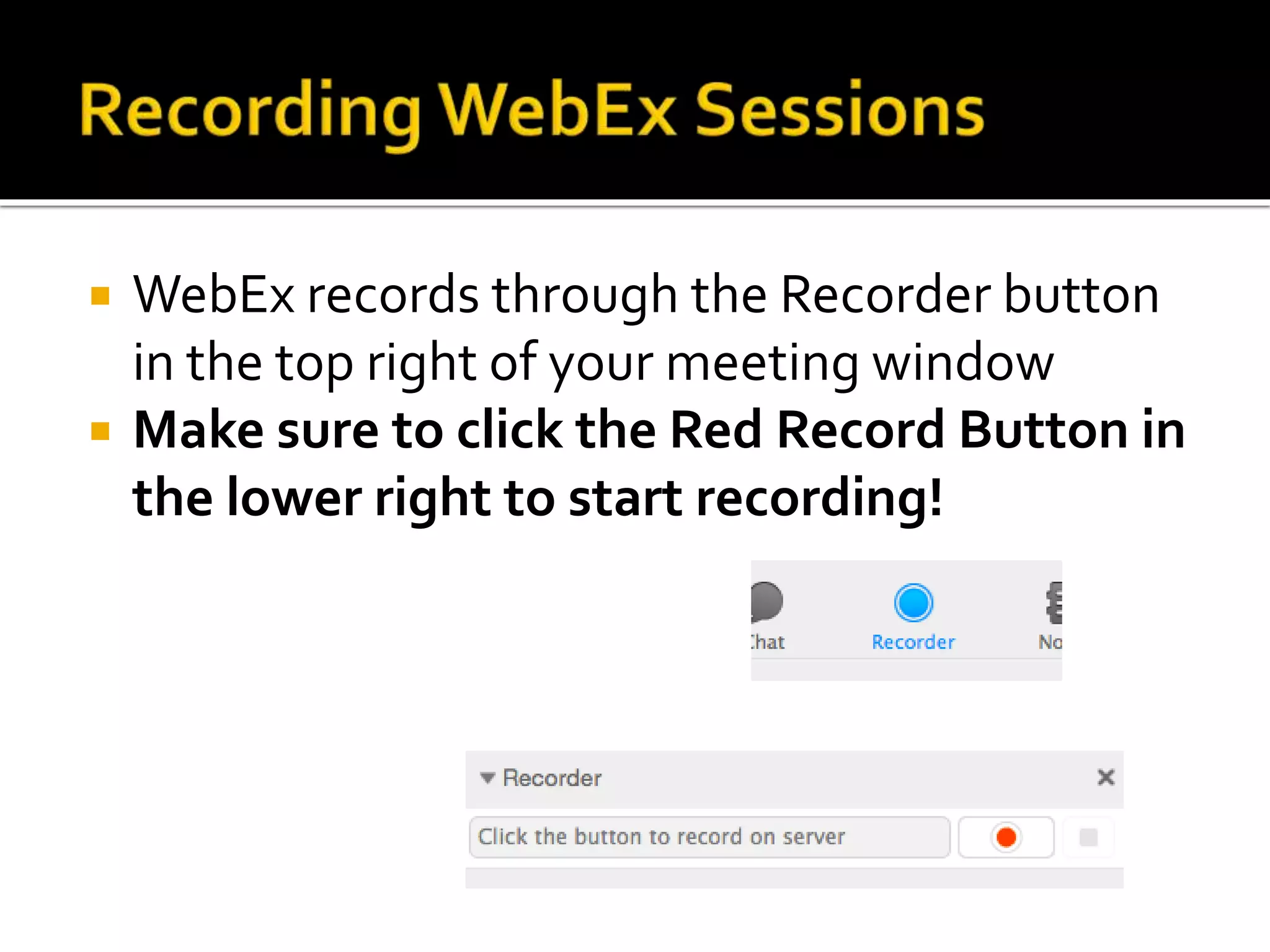  WebEx records through the Recorder button
in the top right of your meeting window
 Make sure to click the Red Record Button in
the lower right to start recording!
 