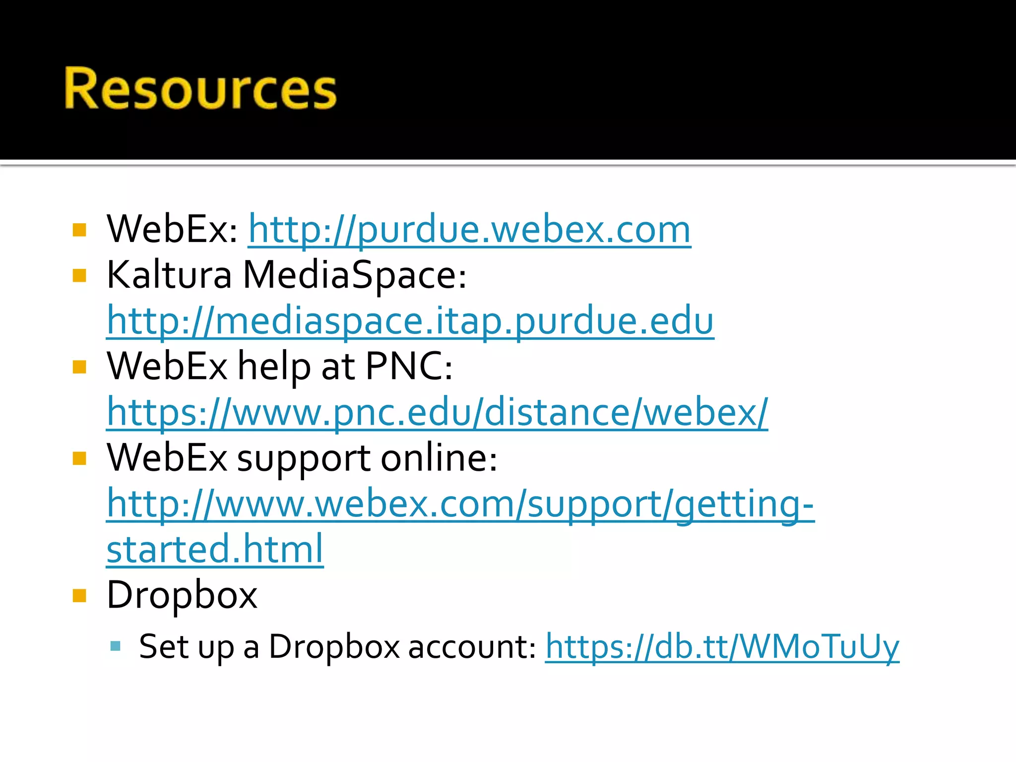 WebEx: http://purdue.webex.com
 Kaltura MediaSpace:
http://mediaspace.itap.purdue.edu
 WebEx help at PNC:
https://www.pnc.edu/distance/webex/
 WebEx support online:
http://www.webex.com/support/getting-
started.html
 Dropbox
 Set up a Dropbox account: https://db.tt/WMoTuUy
 