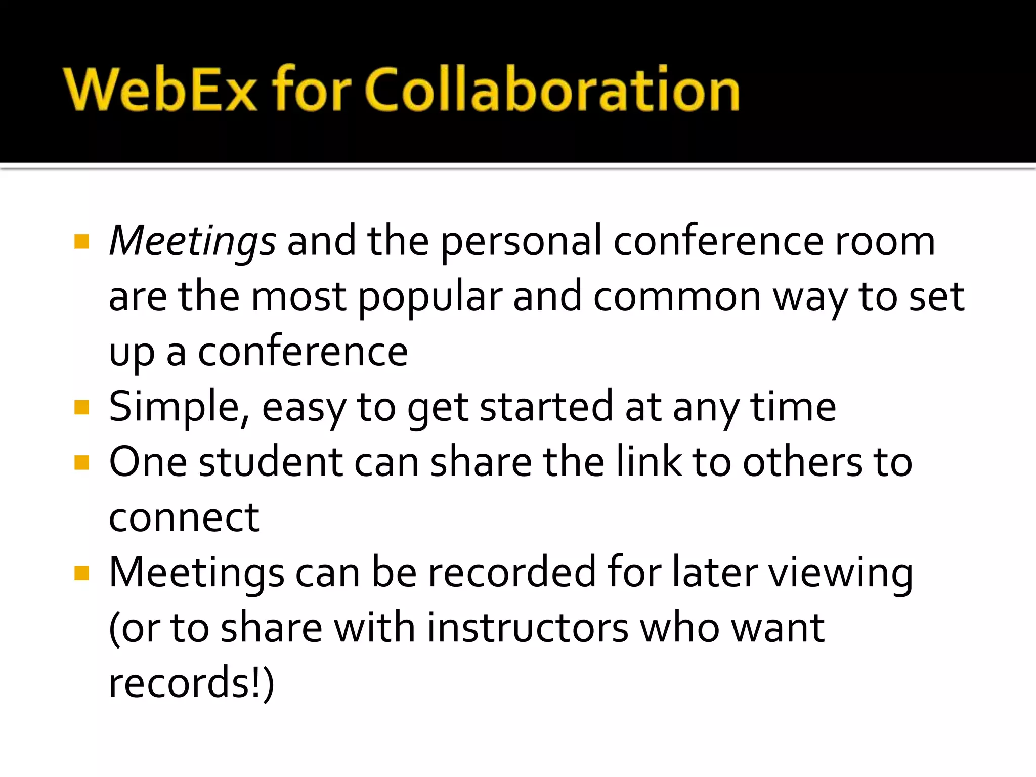  Meetings and the personal conference room
are the most popular and common way to set
up a conference
 Simple, easy to get started at any time
 One student can share the link to others to
connect
 Meetings can be recorded for later viewing
(or to share with instructors who want
records!)
 