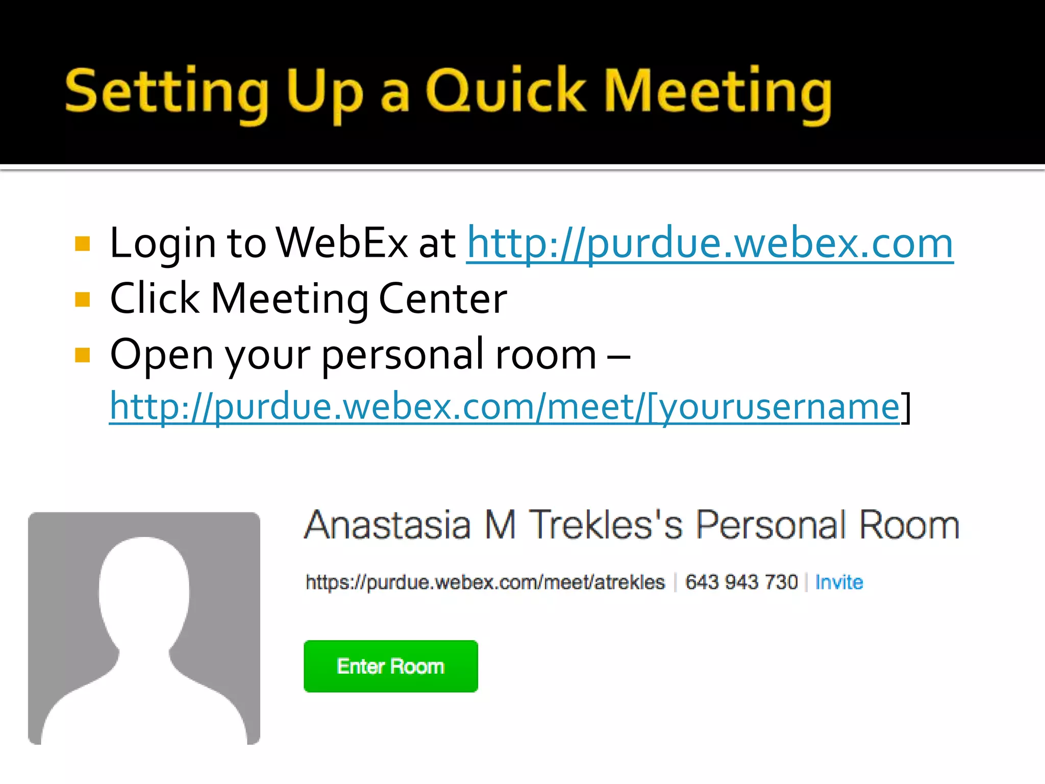  Login toWebEx at http://purdue.webex.com
 Click Meeting Center
 Open your personal room –
http://purdue.webex.com/meet/[yourusername]
 