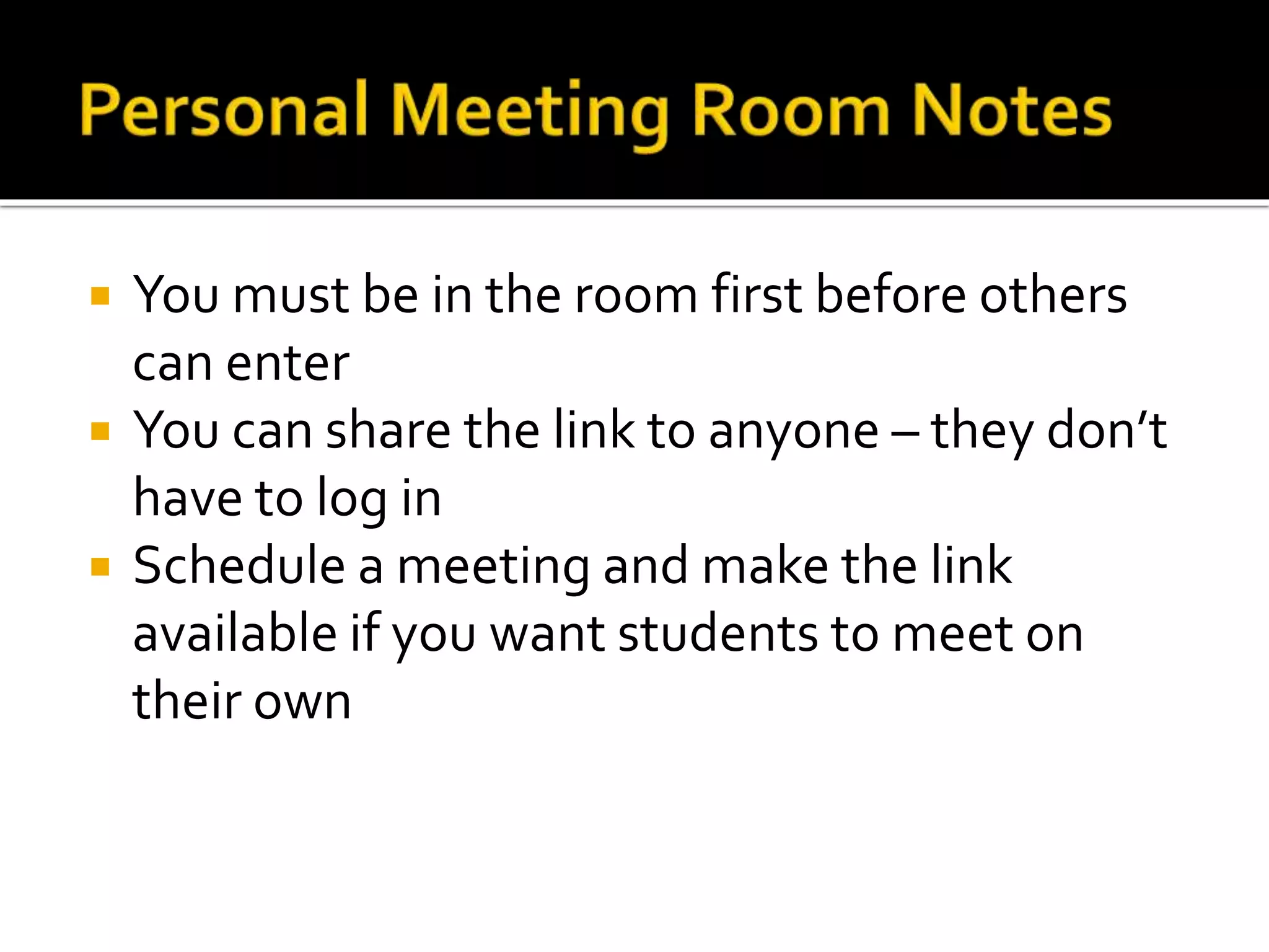  You must be in the room first before others
can enter
 You can share the link to anyone – they don’t
have to log in
 Schedule a meeting and make the link
available if you want students to meet on
their own
 