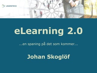 eLearning 2.0,[object Object],...en spaning på det som kommer...,[object Object],Johan Skoglöf,[object Object]