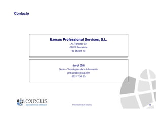 Contacto




           Execus Professional Services, S.L.
                          Av. Tibidabo 33
                          08022 Barcelona
                            93 253 05 73




                            Jordi Gili
                Socio – Tecnologías de la Información
                       jordi.gili@execus.com
                            672 17 38 25




                            Presentación de la empresa   14
 