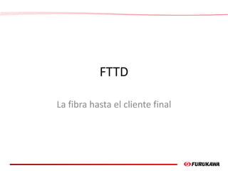 FTTD

La fibra hasta el cliente final




                                  1
 