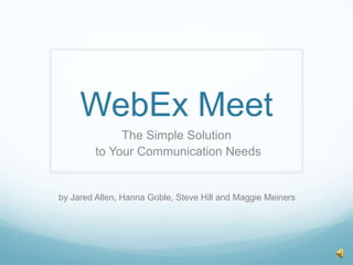 WebEx Meet The Simple Solution  to Your Communication Needs      by Jared Allen, Hanna Goble, Steve Hill and Maggie Meiners 