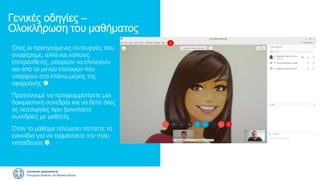 Γενικές οδηγίες –
Ολοκλήρωση του μαθήματος
• Όλες οι προηγούμενες λειτουργίες που
αναφέραμε, αλλά και κάποιες
επιπρόσθετες, μπορούν να επιλεγούν
και από τα μενού επιλογών που
υπάρχουν στο επάνω μέρος της
εφαρμογής .
• Προτείνουμε να προγραμματίσετε μια
δοκιμαστική συνεδρία και να δείτε όλες
τις λειτουργίες πριν ξεκινήσετε
συνεδρίες με μαθητές.
• Όταν το μάθημα τελειώσει πατήστε το
εικονίδιο για να τερματίσετε την τηλε-
εκπαίδευση .
1
2
 