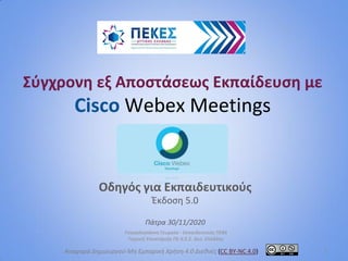 Σύγχρονη εξ Αποστάσεως Εκπαίδευση με
Cisco Webex Meetings
Οδηγός για Εκπαιδευτικούς
Έκδοση 5.0
Πάτρα 30/11/2020
Τσακαλογιάννη Γεωργία - Εκπαιδευτικός ΠΕ86
Τεχνική Υποστήριξη ΠΕ.Κ.Ε.Σ. Δυτ. Ελλάδας
1Αναφορά Δημιουργού-Μη Εμπορική Χρήση 4.0 Διεθνές (CC BY-NC 4.0)
 