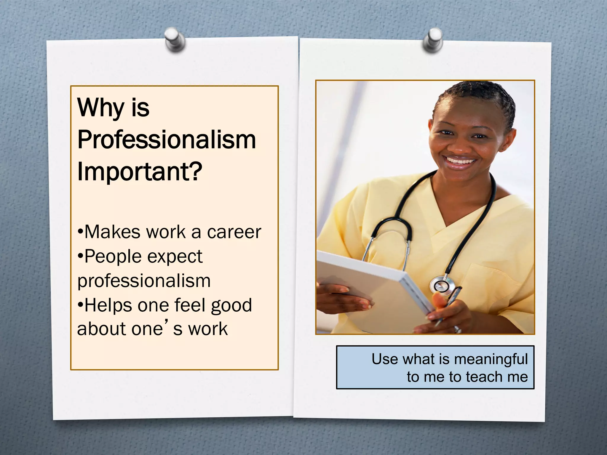 Why is
Professionalism
Important?

• Makes work a career
• People expect
professionalism
• Helps one feel good
about one’s work
                        Use what is meaningful
                            to me to teach me
 