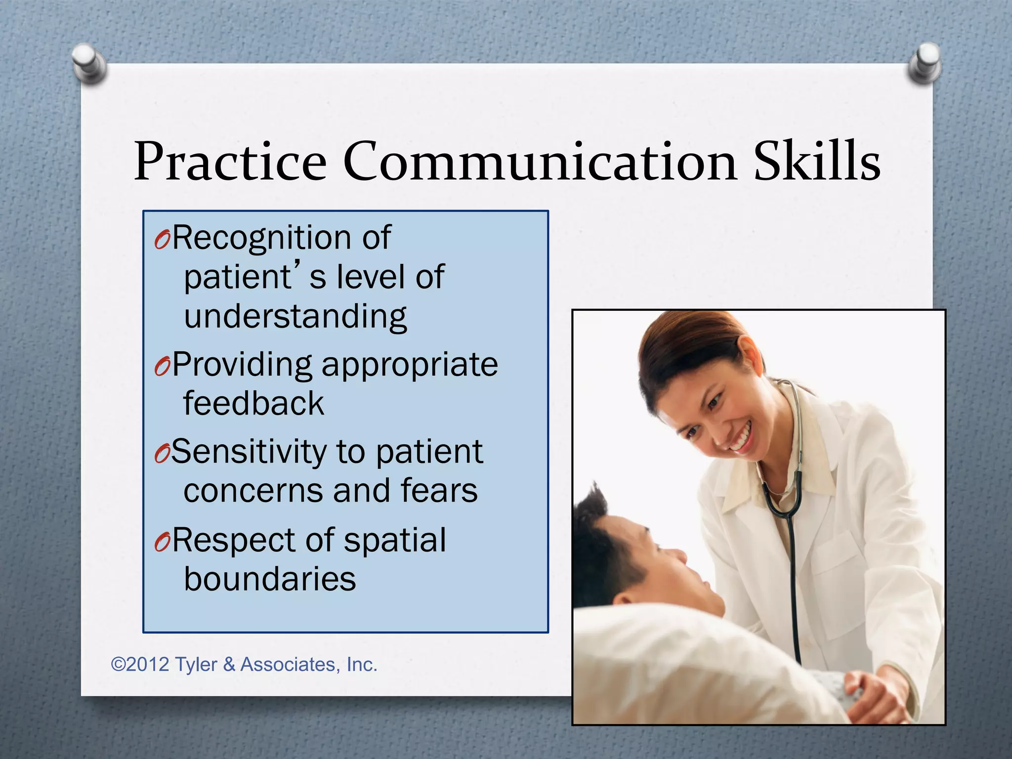 Practice	
  Communication	
  Skills	
  
    O Recognition of
       patient’s level of
       understanding
    O Providing appropriate
       feedback
    O Sensitivity to patient
       concerns and fears
    O Respect of spatial
       boundaries

©2012 Tyler & Associates, Inc.
 