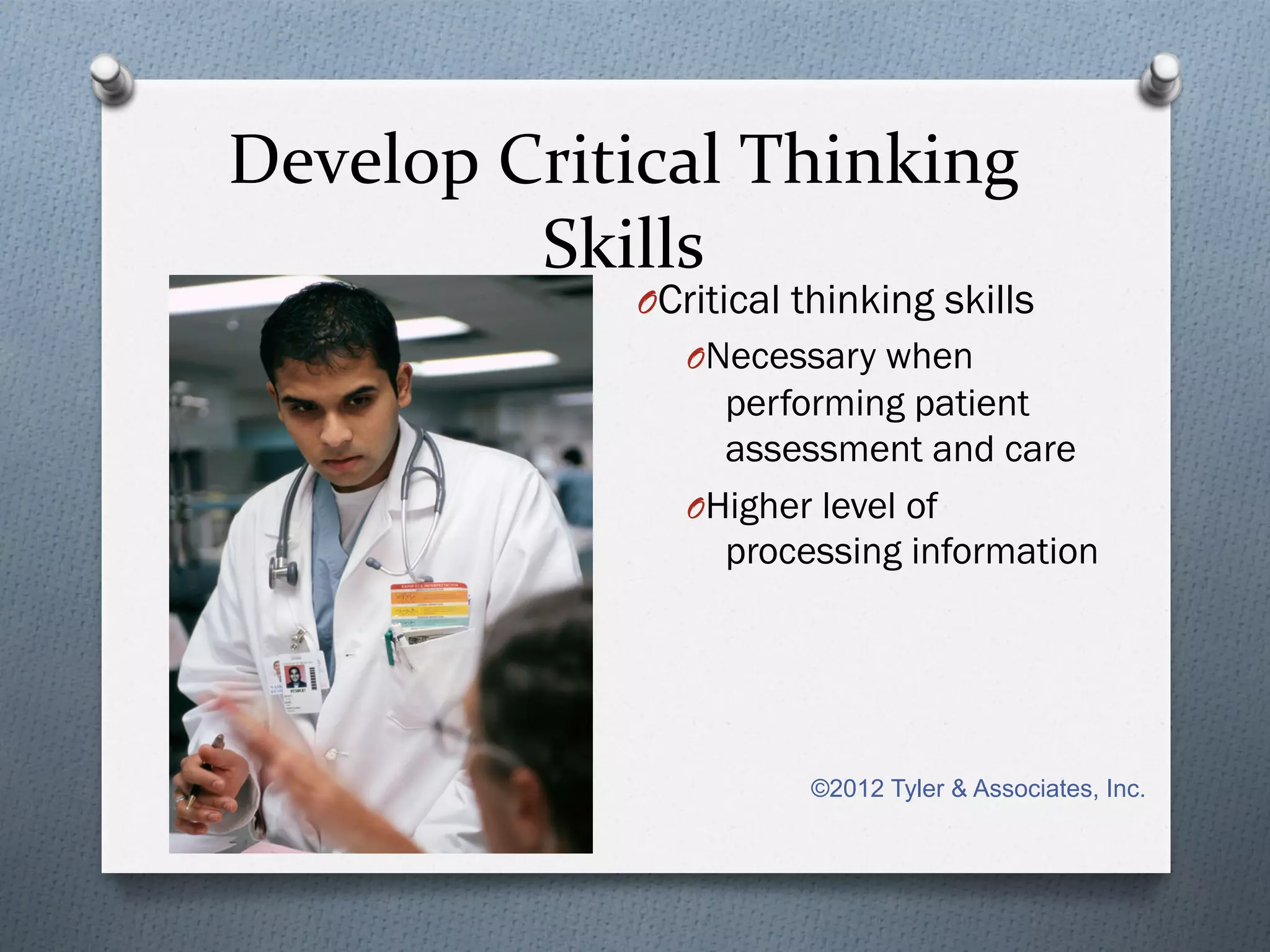 Develop	
  Critical	
  Thinking	
  
            Skills	
  
                 O Critical thinking skills
                    O Necessary when
                       performing patient
                       assessment and care
                    O Higher level of
                       processing information




                            ©2012 Tyler & Associates, Inc.
 