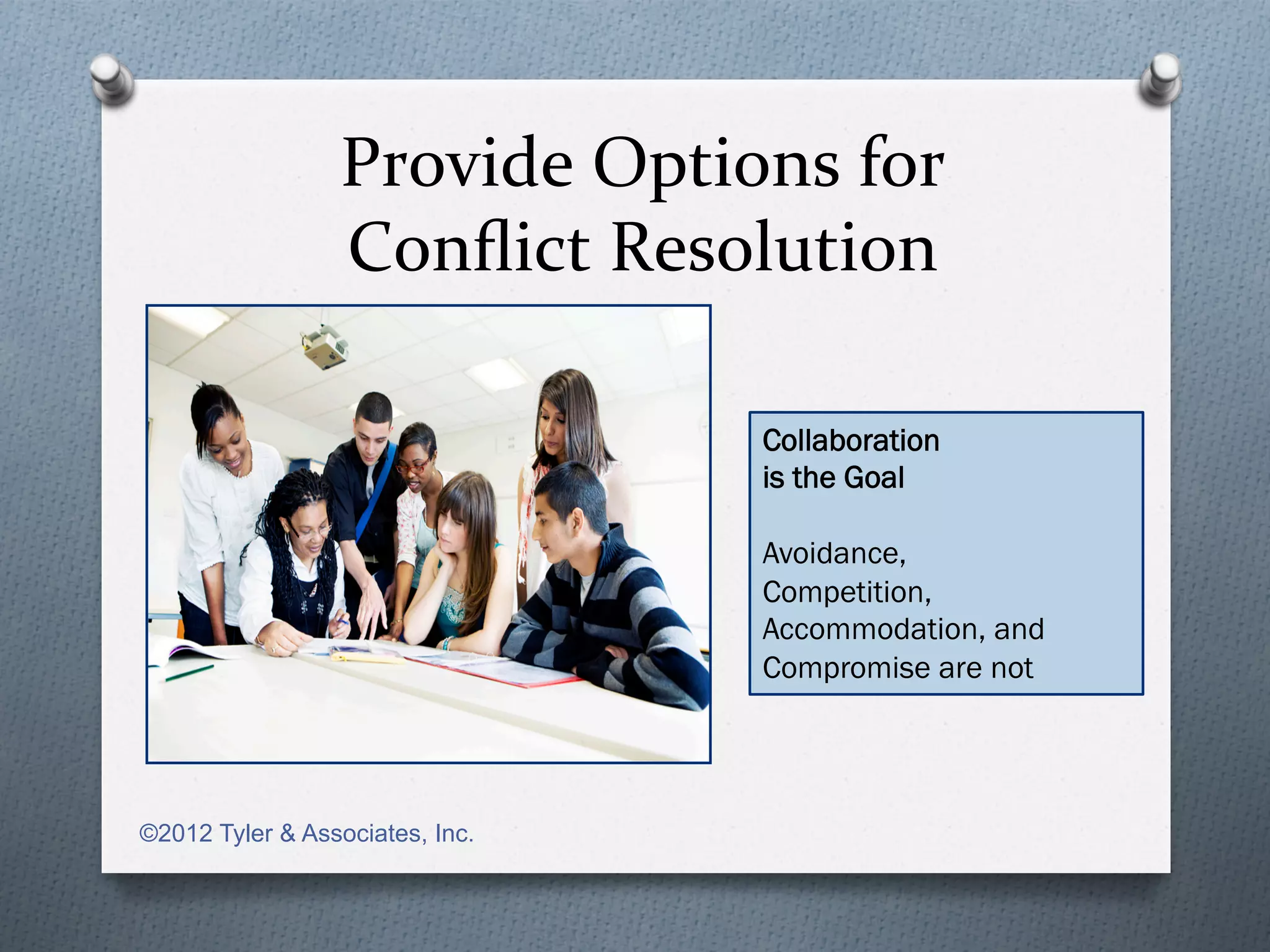 Provide	
  Options	
  for	
  	
  
                 Conﬂict	
  Resolution	
  

                                      Collaboration
                                      is the Goal

                                      Avoidance,
                                      Competition,
                                      Accommodation, and
                                      Compromise are not




©2012 Tyler & Associates, Inc.
 
