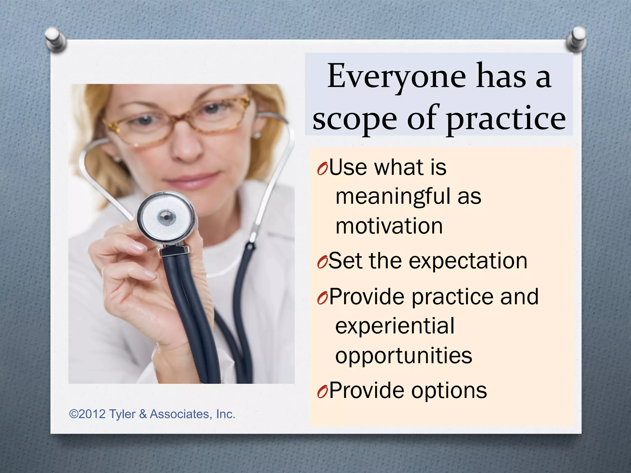 Everyone	
  has	
  a	
  
                                 scope	
  of	
  practice	
  
                                 O Use what is
                                   meaningful as
                                   motivation
                                 O Set the expectation
                                 O Provide practice and
                                   experiential
                                   opportunities
                                 O Provide options
©2012 Tyler & Associates, Inc.
 