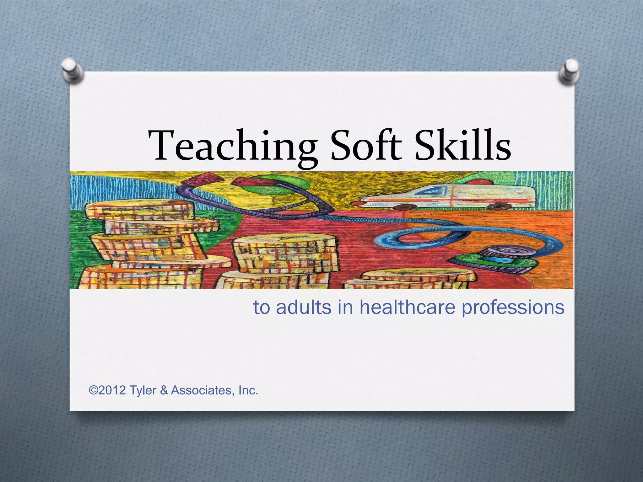 Teaching	
  Soft	
  Skills	
  


                             to adults in healthcare professions


©2012 Tyler & Associates, Inc.
 