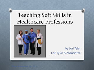 Teaching	
  Soft	
  Skills	
  in	
  	
  	
  
      Healthcare	
  Professions	
  



                                              by Lori Tyler
                                  Lori Tyler & Associates



©Tyler & Associates, Inc., 2012
 