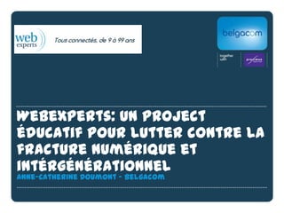Webexperts: un project
éducatif pour lutter contre la
fracture numérique et
intérgénérationnel
Anne-Catherine Doumont - Belgacom
 