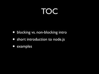 TOC

• blocking vs. non-blocking intro
• short introduction to node.js
• examples
 