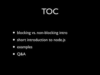 TOC

• blocking vs. non-blocking intro
• short introduction to node.js
• examples
• Q&A
 