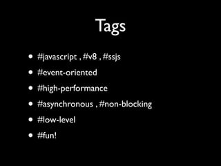 Tags
• #javascript , #v8 , #ssjs
• #event-oriented
• #high-performance
• #asynchronous , #non-blocking
• #low-level
• #fun!
 