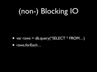 (non-) Blocking IO


• var rows = db.query(“SELECT * FROM…)
• rows.forEach…
 