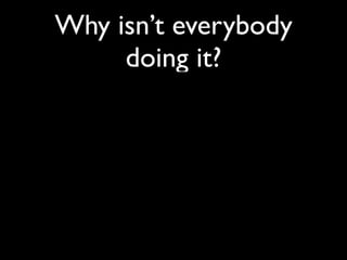 Why isn’t everybody
     doing it?
 