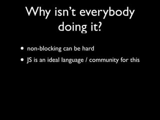 Why isn’t everybody
      doing it?
• non-blocking can be hard
• JS is an ideal language / community for this
 