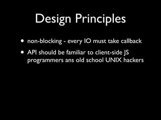 Design Principles
• non-blocking - every IO must take callback
• API should be familiar to client-side JS
  programmers ans old school UNIX hackers
 