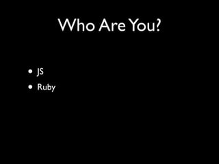 Who Are You?

• JS
• Ruby
 